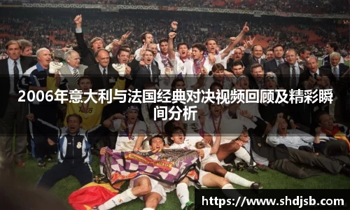2006年意大利与法国经典对决视频回顾及精彩瞬间分析