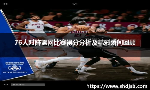 76人对阵篮网比赛得分分析及精彩瞬间回顾
