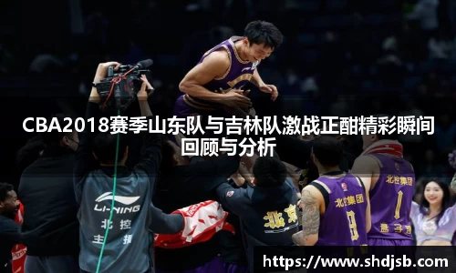 CBA2018赛季山东队与吉林队激战正酣精彩瞬间回顾与分析