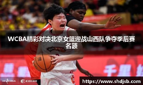 WCBA精彩对决北京女篮迎战山西队争夺季后赛名额