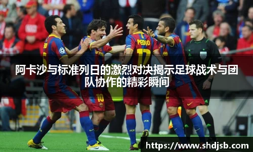 阿卡沙与标准列日的激烈对决揭示足球战术与团队协作的精彩瞬间